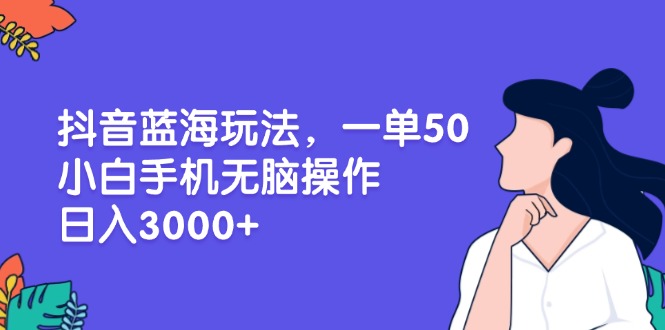（13476期）抖音蓝海玩法，一单50，小白手机无脑操作，日入3000+-韬哥副业项目资源网