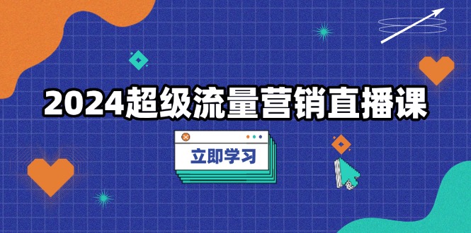 （13558期）2024超级流量营销直播课，低成本打法，提升流量转化率，案例拆解爆款-韬哥副业项目资源网