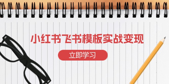 （13736期）小红书飞书 模板实战变现：小红书快速起号，搭建一个赚钱的飞书模板-韬哥副业项目资源网