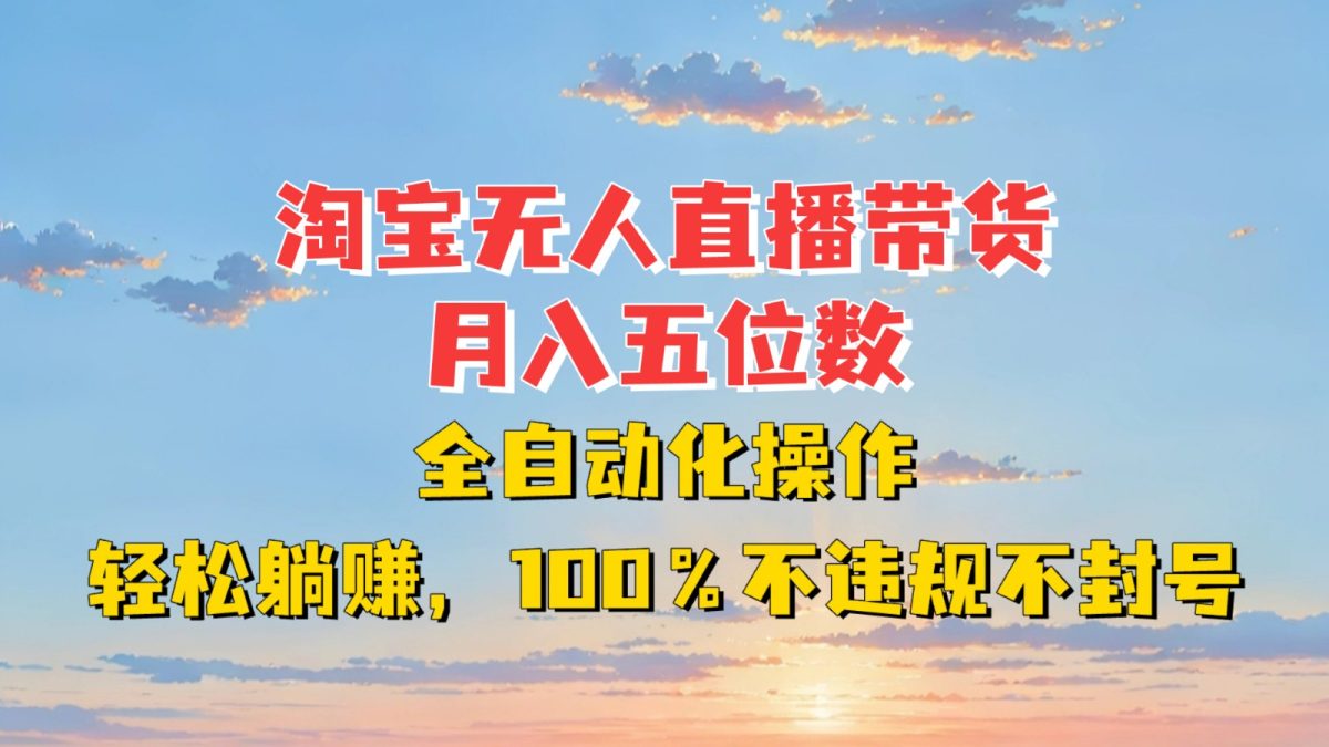淘宝无人直播带货，月入五位数，全自动化操作，轻松躺赚，100%不违规不封号-韬哥副业项目资源网