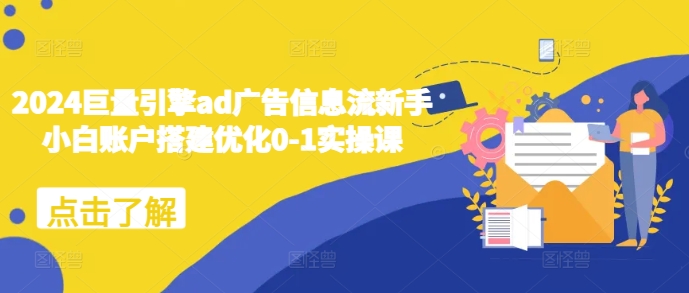 2024巨量引擎ad广告信息流新手小白账户搭建优化0-1实操课-韬哥副业项目资源网