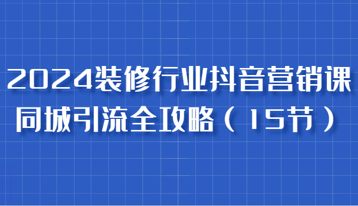 2024装饰行业抖音营销课，同城引流攻略大全，跟实战家学拓客，变成数据驱动营销大师-韬哥副业项目资源网