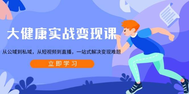 大健康实战变现课：从公域到私域，从短视频到直播，一站式解决变现难题-韬哥副业项目资源网
