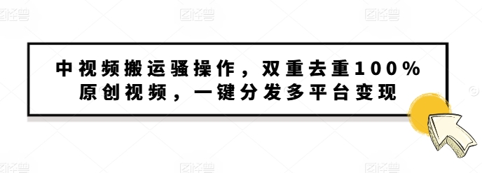 中视频搬运骚操作，双重去重100%原创视频，一键分发多平台变现，新手小白无脑操作-韬哥副业项目资源网