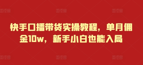 快手口播带货实操教程，单月佣金10w，新手小白也能入局-韬哥副业项目资源网