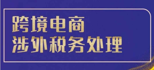 跨境税务宝典教程：跨境电商全球税务处理策略-韬哥副业项目资源网