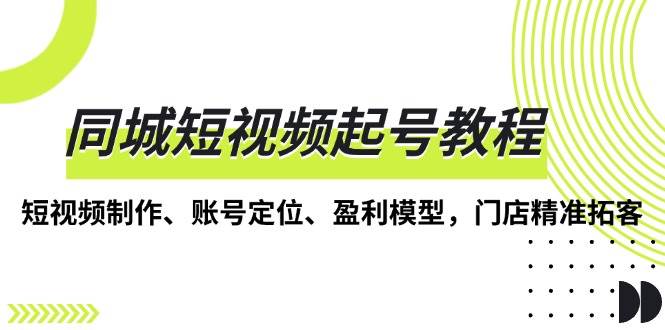 同城短视频起号教程，短视频制作、账号定位、盈利模型，门店精准拓客-韬哥副业项目资源网