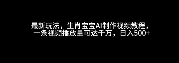最新玩法，生肖宝宝AI制作视频教程，一条视频播放量可达千万，日入500+-韬哥副业项目资源网
