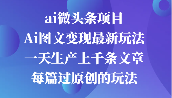 ai头条新项目，Ai图文并茂转现全新游戏玩法，一天生产制造上千条文章内容每章过原创设计游戏的玩法-韬哥副业项目资源网