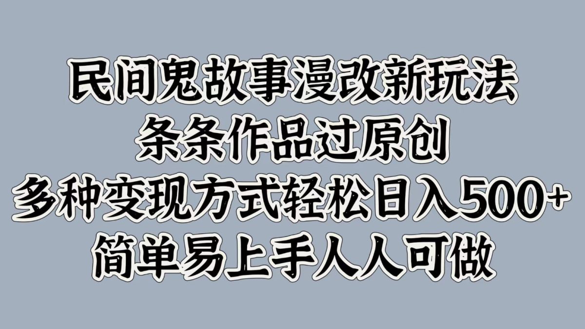 民间鬼故事漫改新玩法，条条作品过原创，多种变现方式轻松日入500+简单易上手人人可做-韬哥副业项目资源网