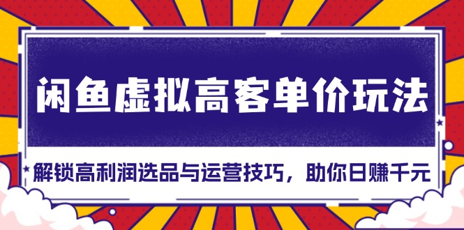 （13437期）闲鱼虚拟高客单价玩法：解锁高利润选品与运营技巧，助你日赚千元！-韬哥副业项目资源网