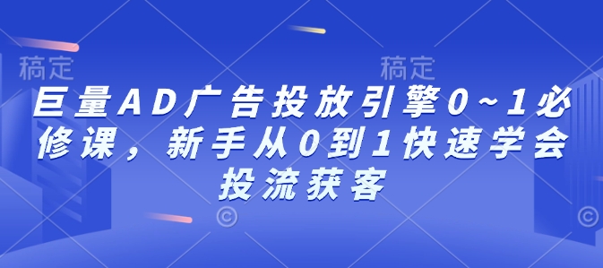 巨量AD广告投放引擎0~1必修课，新手从0到1快速学会投流获客-韬哥副业项目资源网