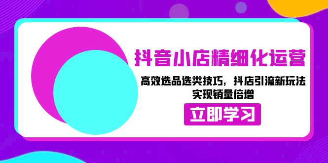 （13646期）抖音小店精细化运营：高效选品选类技巧，抖店引流新玩法，实现销量倍增-韬哥副业项目资源网