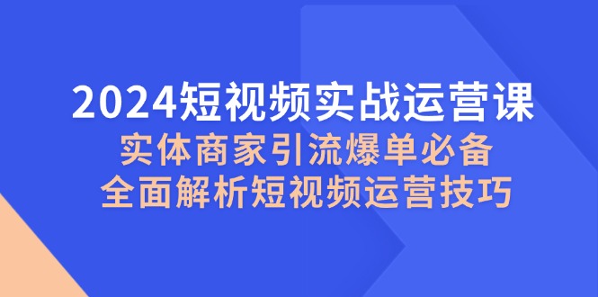 2024小视频实战演练运营课，实体商家引流方法打造爆款必不可少，深度剖析自媒体运营方法-韬哥副业项目资源网