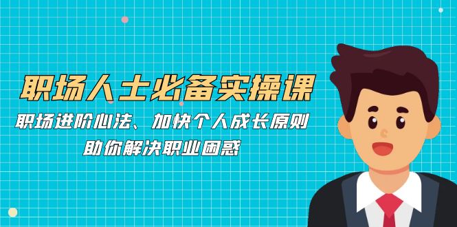职场人必不可少实操课：职场进阶心决、加速个人提升标准，帮助你处理职业类型疑惑-韬哥副业项目资源网