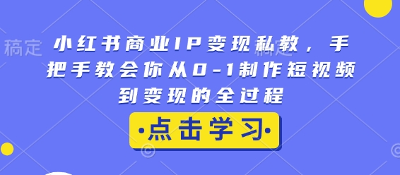 小红书商业IP变现私教，手把手教会你从0-1制作短视频到变现的全过程-韬哥副业项目资源网