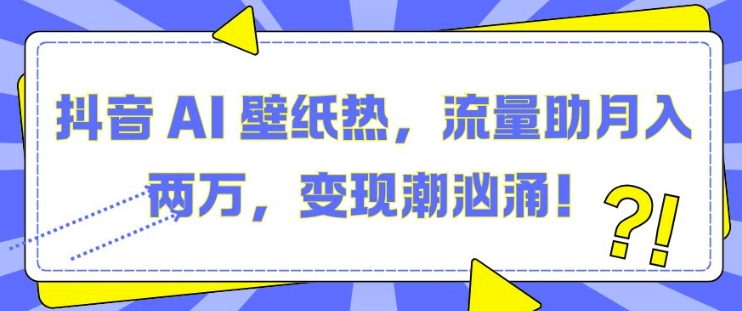 抖音 AI 壁纸热，流量助月入两W，变现潮汹涌【揭秘】-韬哥副业项目资源网