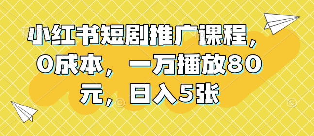 小红书短剧推广课程，0成本，一万播放80元，日入5张-韬哥副业项目资源网