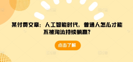 某付费文章：人工智能时代，普通人怎么才能不被淘汰持续躺赢?-韬哥副业项目资源网