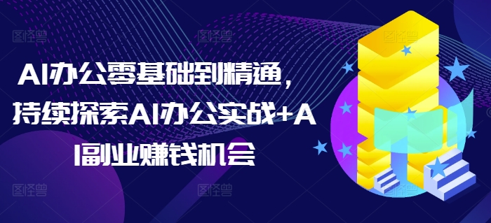 AI办公零基础到精通，持续探索AI办公实战+AI副业赚钱机会-韬哥副业项目资源网