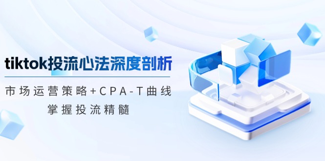 tiktok投流心法深度剖析：市场运营策略+CPA-T曲线，掌握投流精髓-韬哥副业项目资源网