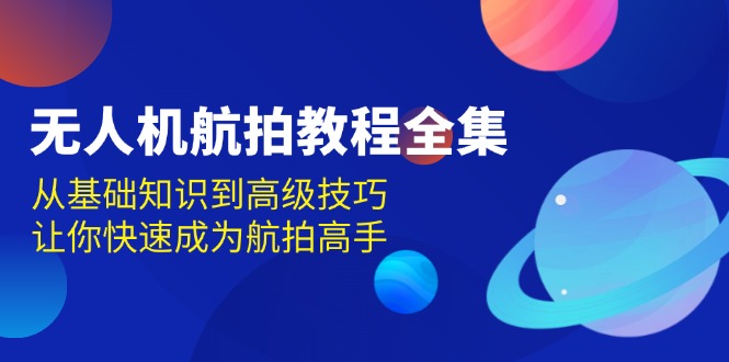 （13596期）无人机-航拍教程全集，从基础知识到高级技巧，让你快速成为航拍高手-韬哥副业项目资源网