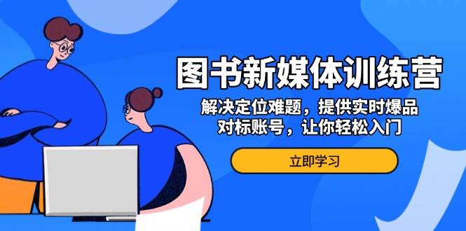 图书新媒体训练营，解决定位难题，提供实时爆品、对标账号，让你轻松入门-韬哥副业项目资源网