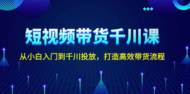 短视频带货千川课，从小白入门到千川投放，打造高效带货流程-韬哥副业项目资源网