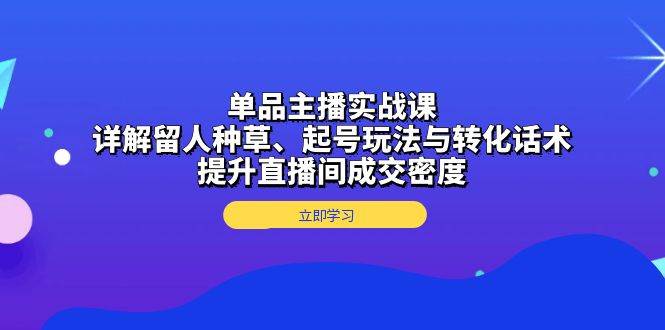单品主播实战课：详解留人种草、起号玩法与转化话术，提升直播间成交密度-韬哥副业项目资源网