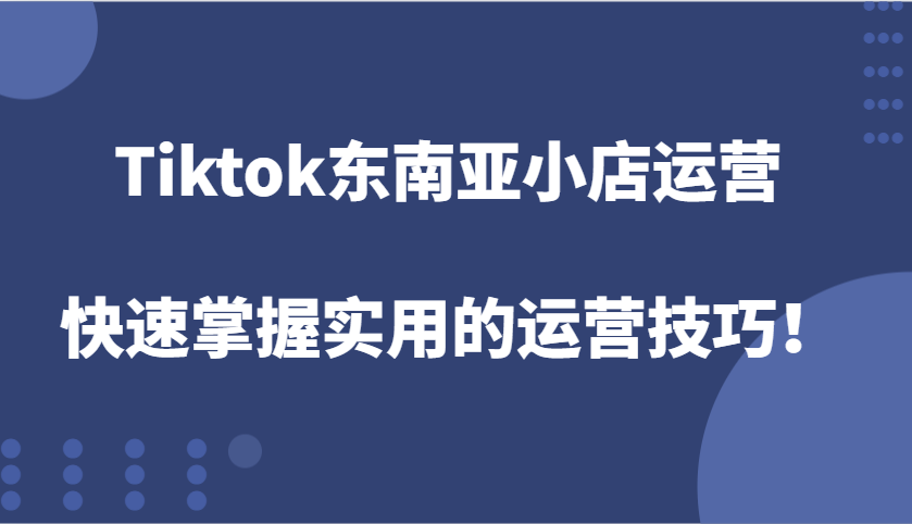 Tiktok东南亚地区小商店经营，快速上手好用的运营方法！-韬哥副业项目资源网