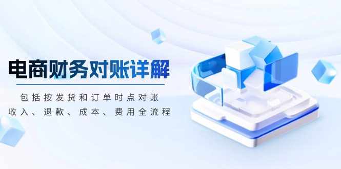 （13586期）电商财务对账详解，包括按发货和订单时点对账，收入、退款、成本、费用-韬哥副业项目资源网