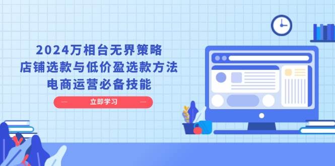 2024万相台无边对策，店面选品与廉价盈选品方式，网店运营基本素养-韬哥副业项目资源网