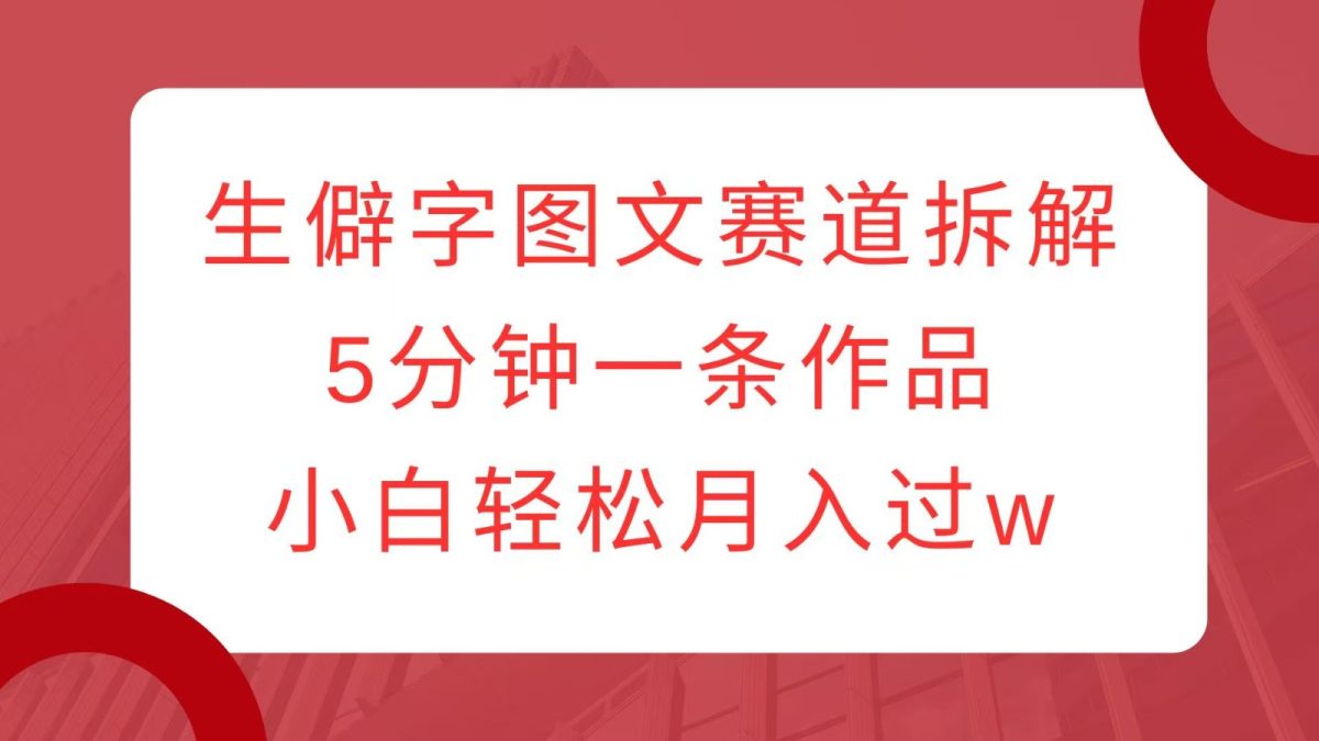 生僻字图文赛道拆解，5分钟一条作品，小白轻松月入过w-韬哥副业项目资源网