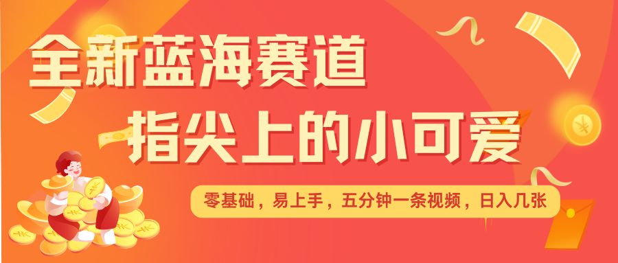 最新蓝海赛道，指尖上的小可爱，几分钟一条治愈系视频，日入几张，矩阵操作收益翻倍-韬哥副业项目资源网