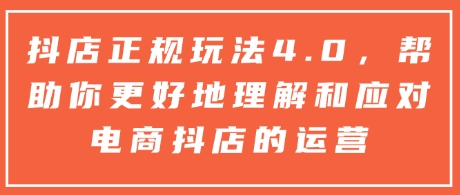 抖店正规玩法4.0，帮助你更好地理解和应对电商抖店的运营-韬哥副业项目资源网