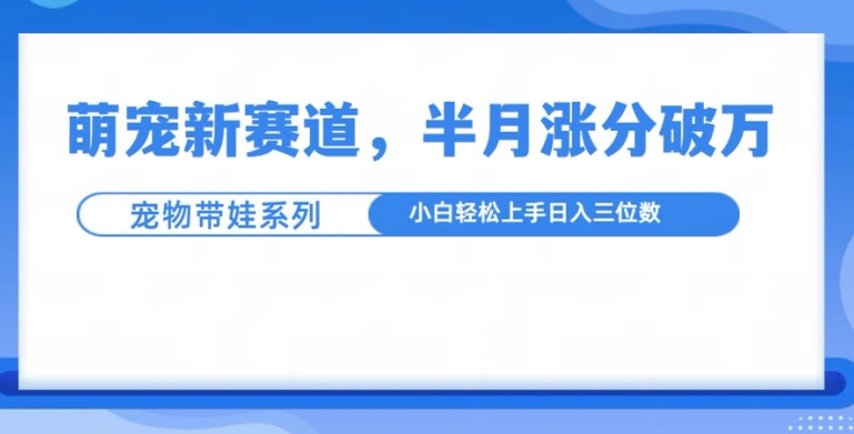 萌宠新赛道，萌宠带娃，半月涨粉10万+，小白轻松入手【揭秘】-韬哥副业项目资源网