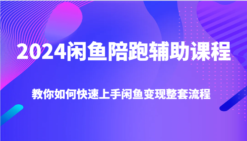 2024闲鱼陪跑辅助课程，教你如何快速上手闲鱼变现整套流程-韬哥副业项目资源网