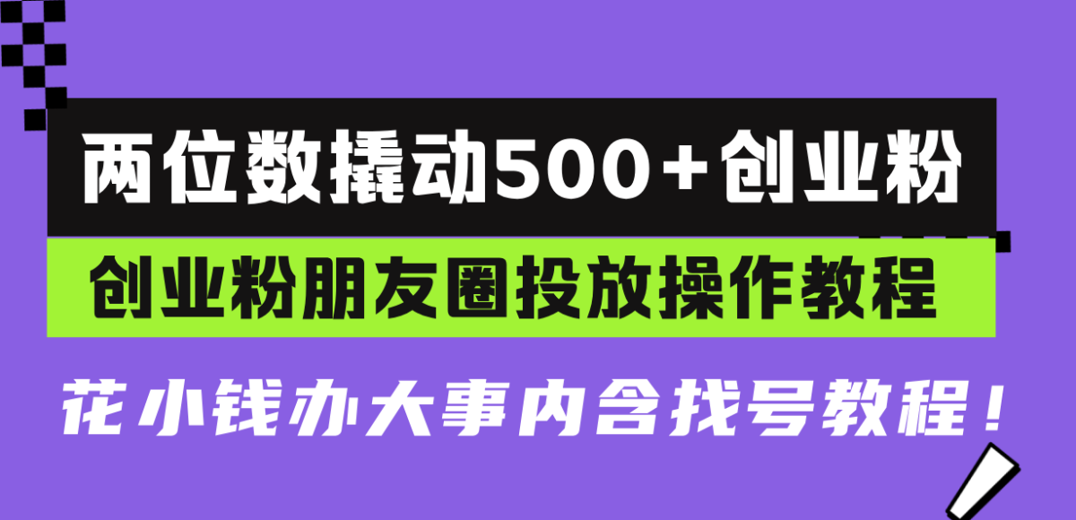 （13498期）两位数撬动500+创业粉，创业粉朋友圈投放操作教程，花小钱办大事内含找…-韬哥副业项目资源网