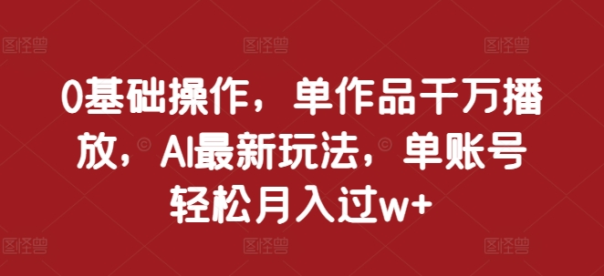 0基本操作，单著作一定播放视频，AI全新游戏玩法，单账户轻轻松松月入了w 【揭密】-韬哥副业项目资源网