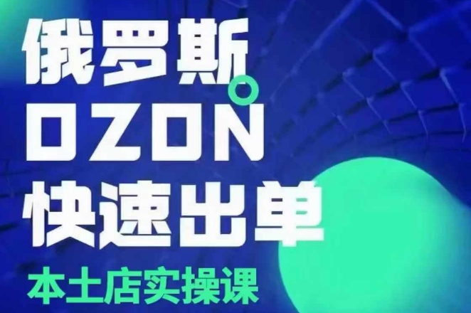 俄罗斯OZON本土店实操课，​OZON本土店运营选品变现-韬哥副业项目资源网