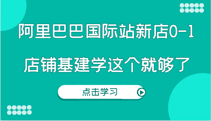 阿里巴巴国际站新店0-1，个人实践实操录制从0-1基建，店铺基建学这个就够了-韬哥副业项目资源网