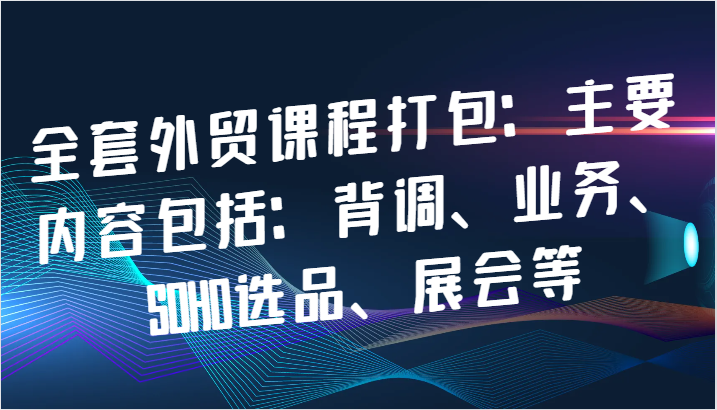 全套外贸课程打包：主要内容包括：背调、业务、SOHO选品、展会等-韬哥副业项目资源网