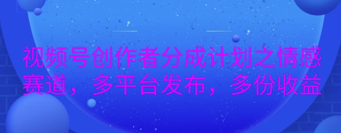 详解视频号创作者分成项目之情感赛道，暴力起号，可同步多平台-韬哥副业项目资源网