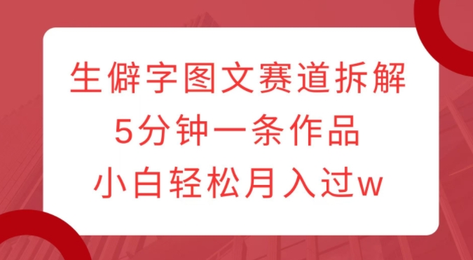 生僻字图文赛道拆解，5分钟一条作品，小白轻松月入过w-韬哥副业项目资源网