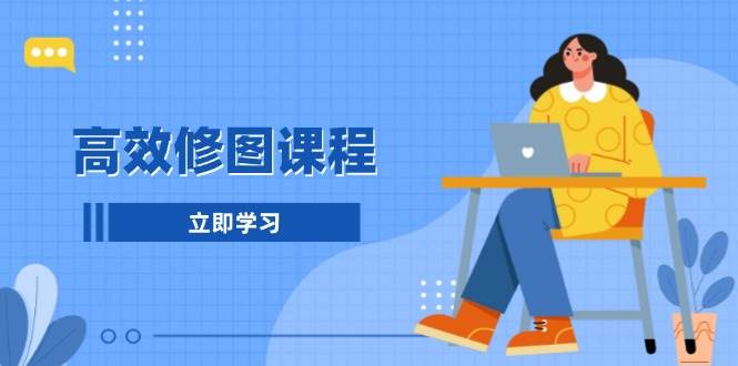 高效修图课程：教你后期处理图片，1分钟快修3分钟精修，提升修图效率-韬哥副业项目资源网