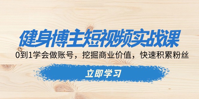 （13557期）健身博主短视频实战课：0到1学会做账号，挖掘商业价值，快速积累粉丝-韬哥副业项目资源网