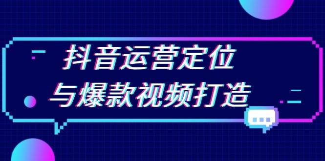 抖音运营定位与爆款视频打造：定位运营方向，挖掘爆款选题，提升播放量-韬哥副业项目资源网