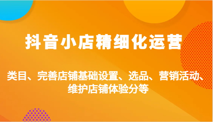 抖店精细化营销：品类、健全店面基本设置、选款、促销活动、维护保养店面感受分等-韬哥副业项目资源网