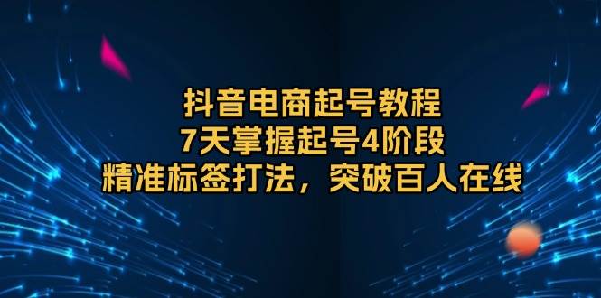 抖音电商起号教程，7天掌握起号4阶段，精准标签打法，突破百人在线-韬哥副业项目资源网