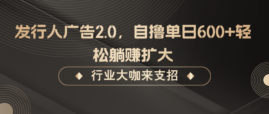 发行人广告2.0，无需任何成本自撸单日600+，轻松躺赚扩大-韬哥副业项目资源网